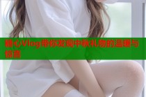 糖心Vlog带你发现中秋礼物的温暖与惊喜
