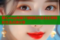 糖心vlog传媒97部精彩内容全纪录精彩生活点滴分享