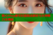 糖心Vlog番号封面精选解析与女神魅力全揭秘