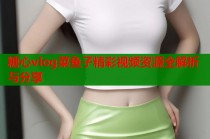 糖心vlog菜鱼子精彩视频资源全解析与分享