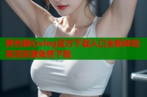 黄色糖心vlog官方下载入口全新体验高清资源免费下载