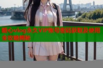 糖心vlog永久VIP账号密码获取及使用全攻略揭秘