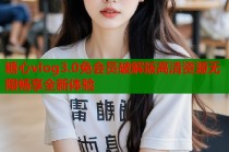 糖心vlog3.0免会员破解版高清资源无限畅享全新体验