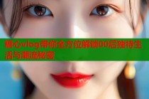 糖心vlog带你全方位解锁00后独特生活与潮流秘密
