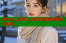 糖心vlog免费入口全攻略轻松观看精彩内容