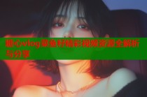 糖心vlog菜鱼籽精彩视频资源全解析与分享