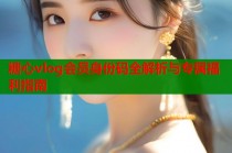 糖心vlog会员身份码全解析与专属福利指南