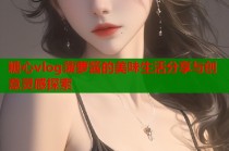 糖心vlog菠萝酱的美味生活分享与创意灵感探索