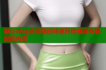 糖心vlog会员限时特惠开启畅享专属精彩内容
