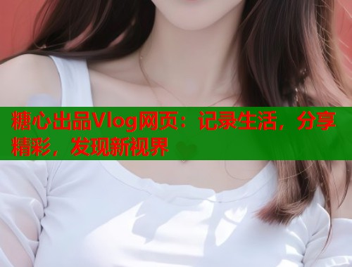 糖心出品Vlog网页：记录生活，分享精彩，发现新视界  第1张