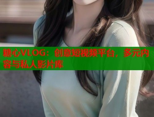 糖心VLOG：创意短视频平台，多元内容与私人影片库  第1张