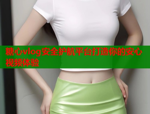 糖心vlog安全护航平台打造你的安心视频体验  第1张