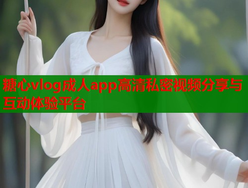 糖心vlog成人app高清私密视频分享与互动体验平台  第2张