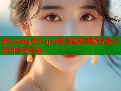 糖心vlog成人app高清私密视频分享与互动体验平台  第1张