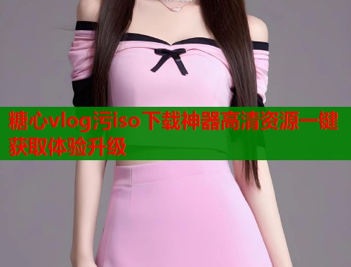 糖心vlog污iso下载神器高清资源一键获取体验升级  第1张