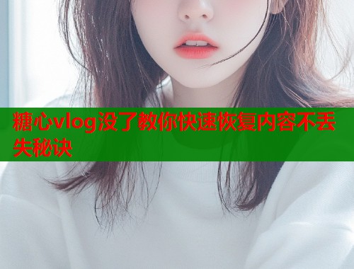 糖心vlog没了教你快速恢复内容不丢失秘诀  第2张