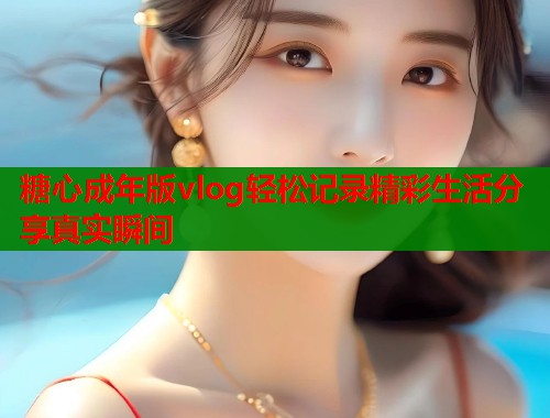 糖心成年版vlog轻松记录精彩生活分享真实瞬间  第1张