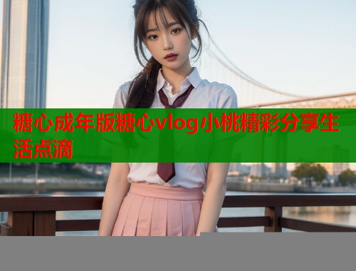 糖心成年版糖心vlog小桃精彩分享生活点滴  第1张
