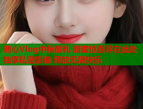 糖心Vlog中秋献礼 甜蜜惊喜尽在此处 独享私密影像 释放无限快乐  第1张