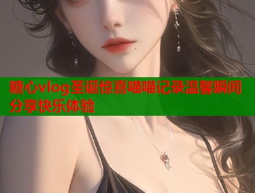 糖心vlog圣诞惊喜喵喵记录温馨瞬间分享快乐体验  第1张
