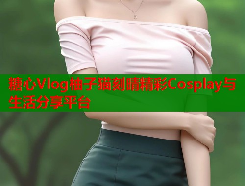 糖心Vlog柚子猫刻晴精彩Cosplay与生活分享平台  第1张