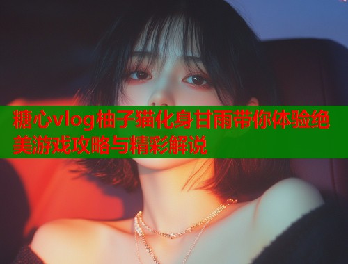 糖心vlog柚子猫化身甘雨带你体验绝美游戏攻略与精彩解说  第2张