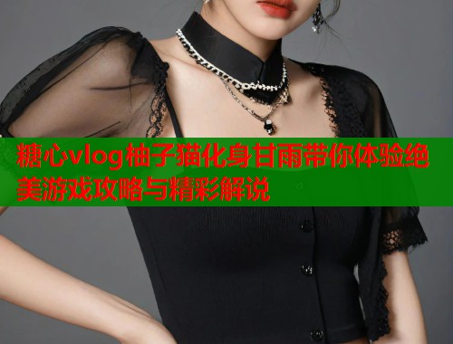 糖心vlog柚子猫化身甘雨带你体验绝美游戏攻略与精彩解说  第1张