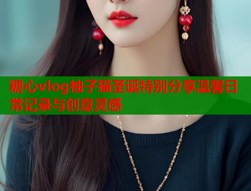 糖心vlog柚子猫圣诞特别分享温馨日常记录与创意灵感  第1张