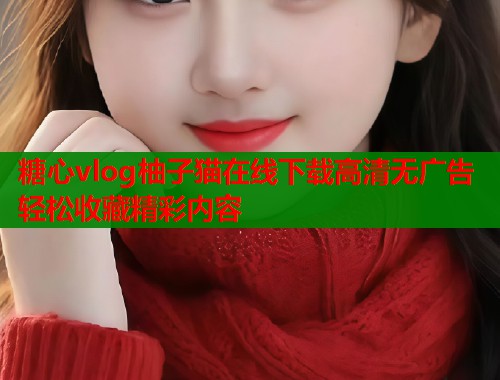 糖心vlog柚子猫在线下载高清无广告轻松收藏精彩内容  第1张