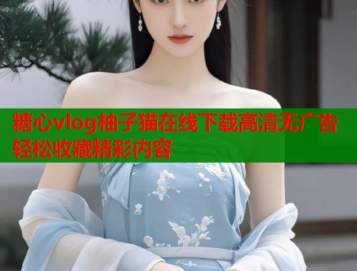 糖心vlog柚子猫在线下载高清无广告轻松收藏精彩内容  第2张