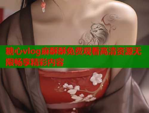 糖心vlog麻酥酥免费观看高清资源无限畅享精彩内容  第1张