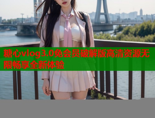 糖心vlog3.0免会员破解版高清资源无限畅享全新体验  第2张