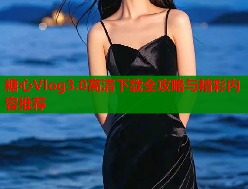 糖心Vlog3.0高清下载全攻略与精彩内容推荐  第1张