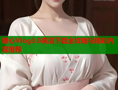 糖心Vlog3.0高清下载全攻略与精彩内容推荐  第2张