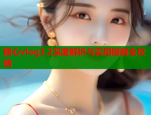 糖心vlog3.2深度解析与实用破解全攻略  第1张