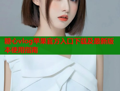 糖心vlog苹果官方入口下载及最新版本使用指南  第1张