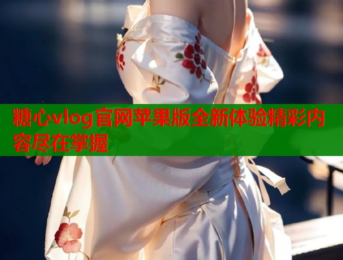糖心vlog官网苹果版全新体验精彩内容尽在掌握  第1张