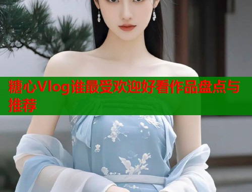 糖心Vlog谁最受欢迎好看作品盘点与推荐  第1张