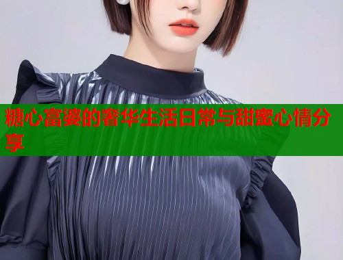糖心富婆的奢华生活日常与甜蜜心情分享  第1张