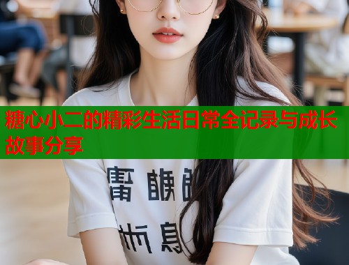 糖心小二的精彩生活日常全记录与成长故事分享  第1张