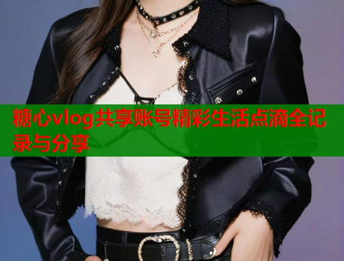 糖心vlog共享账号精彩生活点滴全记录与分享  第1张