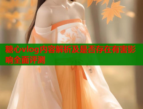 糖心vlog内容解析及是否存在有害影响全面评测  第2张