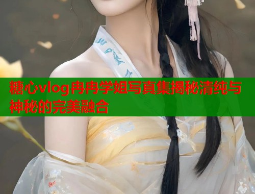 糖心vlog冉冉学姐写真集揭秘清纯与神秘的完美融合  第2张