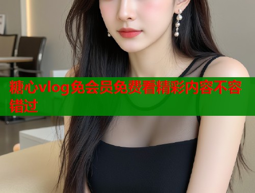 糖心vlog免会员免费看精彩内容不容错过  第1张