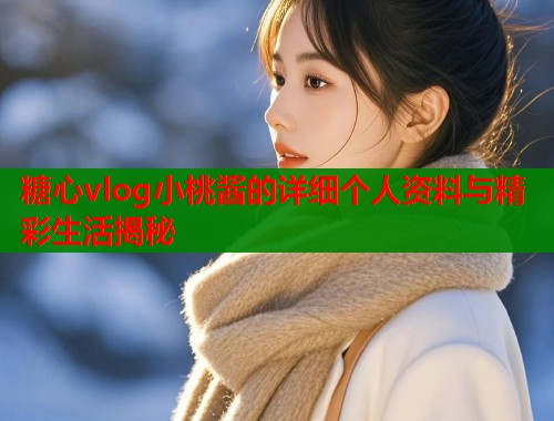 糖心vlog小桃酱的详细个人资料与精彩生活揭秘  第1张