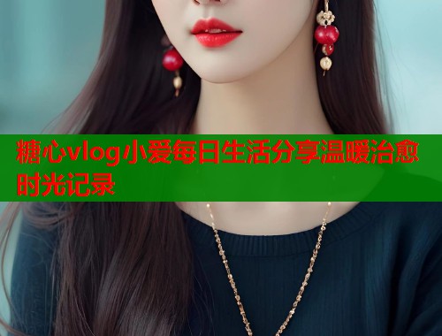 糖心vlog小爱每日生活分享温暖治愈时光记录  第1张