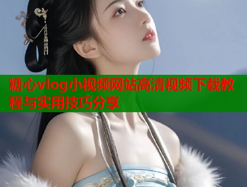 糖心vlog小视频网站高清视频下载教程与实用技巧分享  第1张