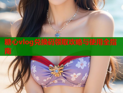 糖心vlog兑换码领取攻略与使用全指南  第1张