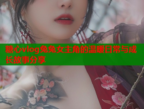 糖心vlog兔兔女主角的温暖日常与成长故事分享  第2张