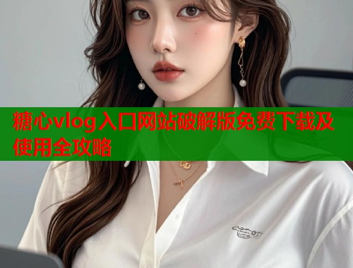 糖心vlog入口网站破解版免费下载及使用全攻略  第1张